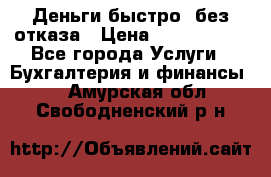 Деньги быстро, без отказа › Цена ­ 3 000 000 - Все города Услуги » Бухгалтерия и финансы   . Амурская обл.,Свободненский р-н